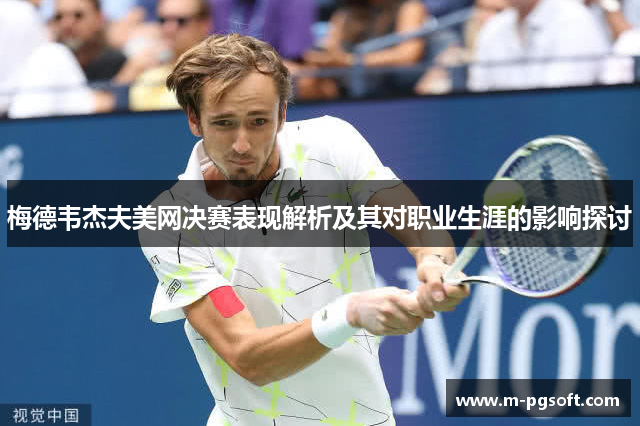 梅德韦杰夫美网决赛表现解析及其对职业生涯的影响探讨