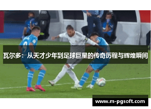 瓦尔多：从天才少年到足球巨星的传奇历程与辉煌瞬间