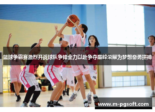 篮球争霸赛激烈开战球队争锋全力以赴争夺巅峰荣耀为梦想奋勇拼搏