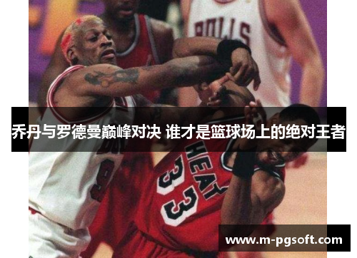乔丹与罗德曼巅峰对决 谁才是篮球场上的绝对王者