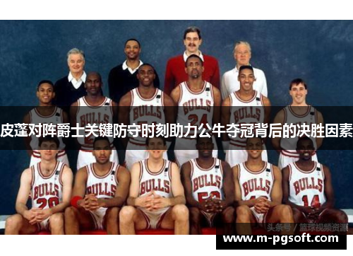 皮蓬对阵爵士关键防守时刻助力公牛夺冠背后的决胜因素