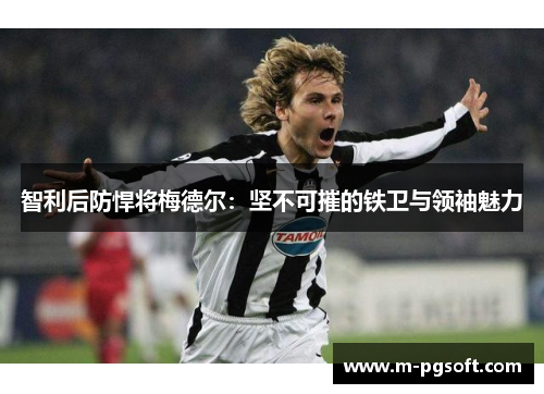 智利后防悍将梅德尔：坚不可摧的铁卫与领袖魅力