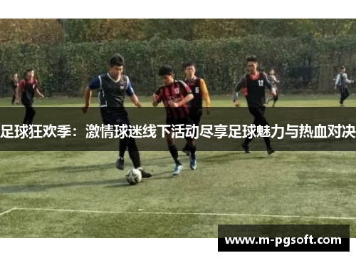 足球狂欢季：激情球迷线下活动尽享足球魅力与热血对决
