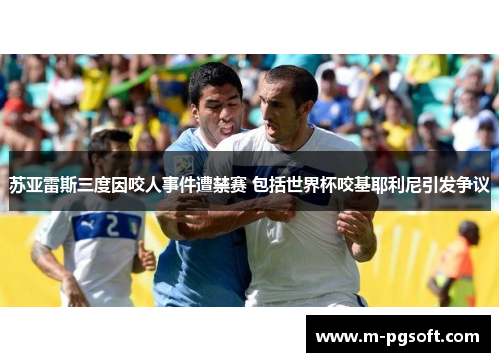 苏亚雷斯三度因咬人事件遭禁赛 包括世界杯咬基耶利尼引发争议