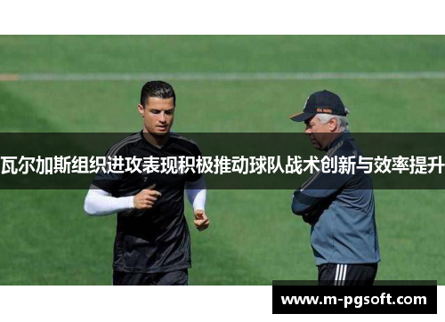 瓦尔加斯组织进攻表现积极推动球队战术创新与效率提升