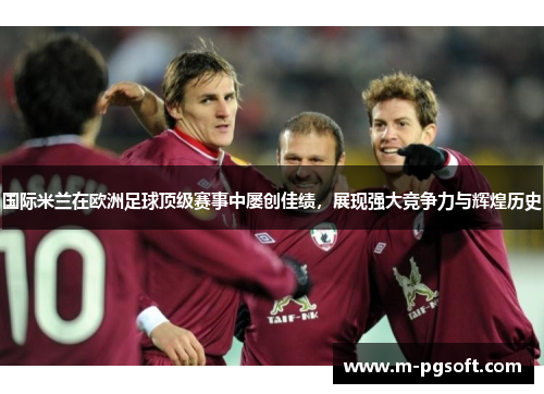 国际米兰在欧洲足球顶级赛事中屡创佳绩，展现强大竞争力与辉煌历史