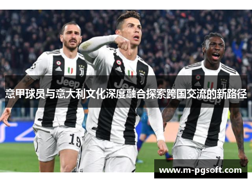 意甲球员与意大利文化深度融合探索跨国交流的新路径