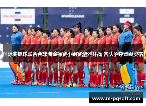 国际曲棍球联合会非洲锦标赛小组赛激烈开战 各队争夺晋级资格