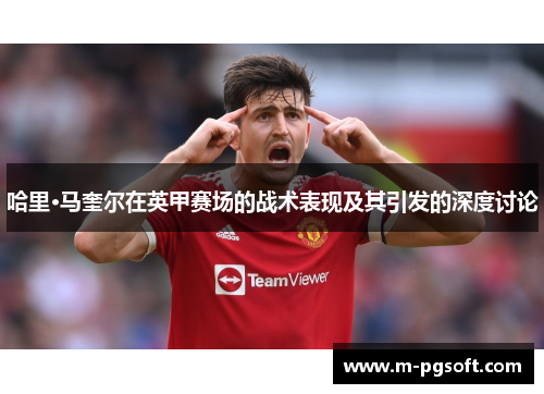 哈里·马奎尔在英甲赛场的战术表现及其引发的深度讨论