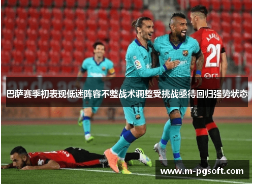 巴萨赛季初表现低迷阵容不整战术调整受挑战亟待回归强势状态