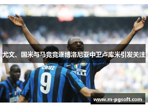 尤文、国米与马竞竞逐博洛尼亚中卫卢库米引发关注