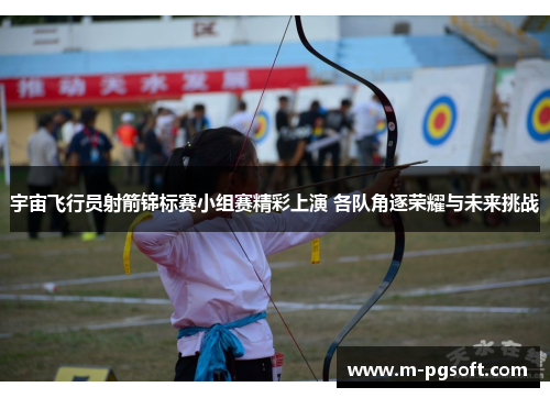 宇宙飞行员射箭锦标赛小组赛精彩上演 各队角逐荣耀与未来挑战