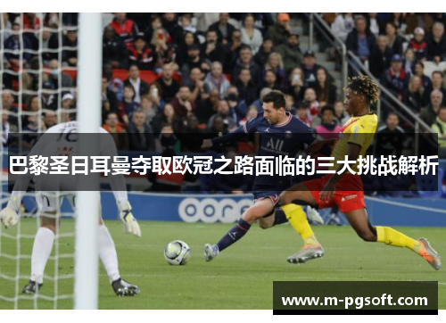 巴黎圣日耳曼夺取欧冠之路面临的三大挑战解析
