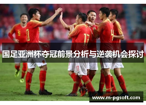 国足亚洲杯夺冠前景分析与逆袭机会探讨