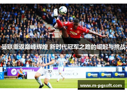曼联重返巅峰辉煌 新时代冠军之路的崛起与挑战