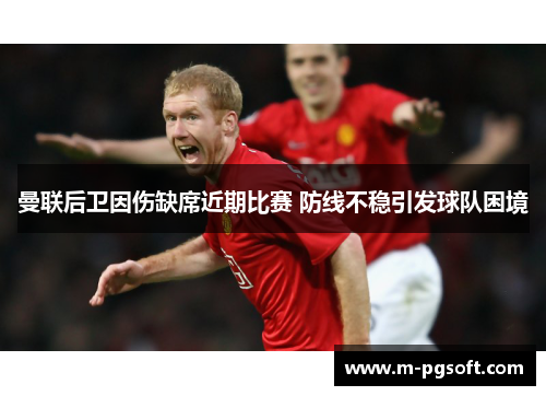 曼联后卫因伤缺席近期比赛 防线不稳引发球队困境