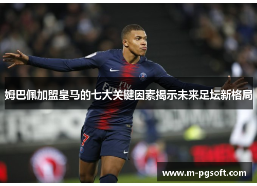 姆巴佩加盟皇马的七大关键因素揭示未来足坛新格局