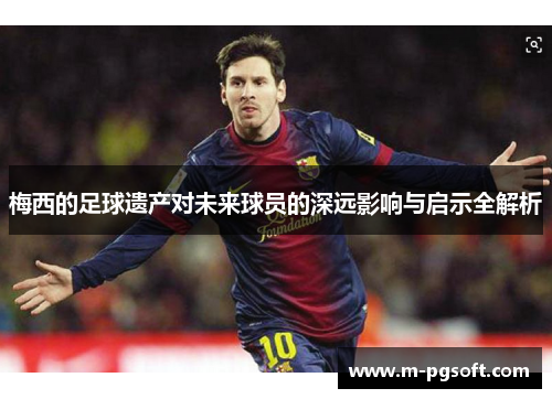 梅西的足球遗产对未来球员的深远影响与启示全解析