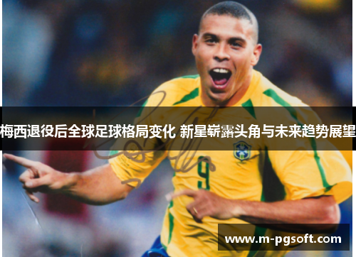 梅西退役后全球足球格局变化 新星崭露头角与未来趋势展望