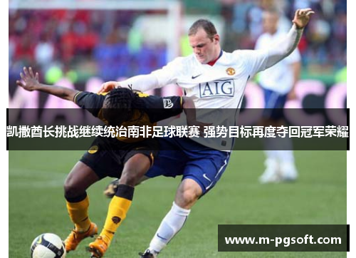 凯撒酋长挑战继续统治南非足球联赛 强势目标再度夺回冠军荣耀