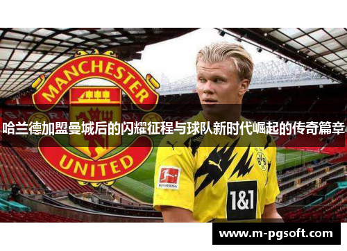 哈兰德加盟曼城后的闪耀征程与球队新时代崛起的传奇篇章