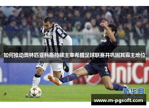 如何推动奥林匹亚科斯持续主宰希腊足球联赛并巩固其霸主地位