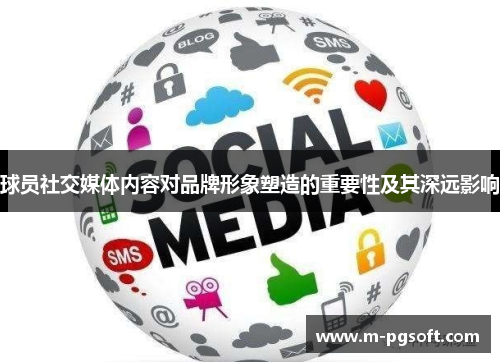 球员社交媒体内容对品牌形象塑造的重要性及其深远影响