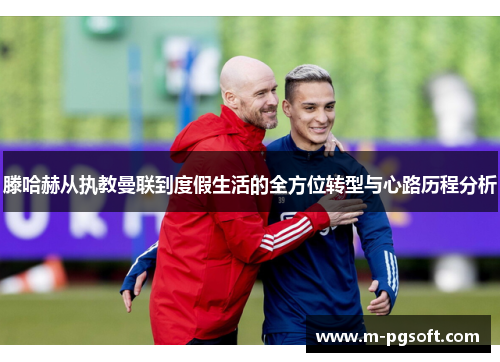 滕哈赫从执教曼联到度假生活的全方位转型与心路历程分析