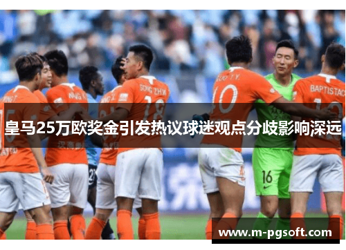 皇马25万欧奖金引发热议球迷观点分歧影响深远