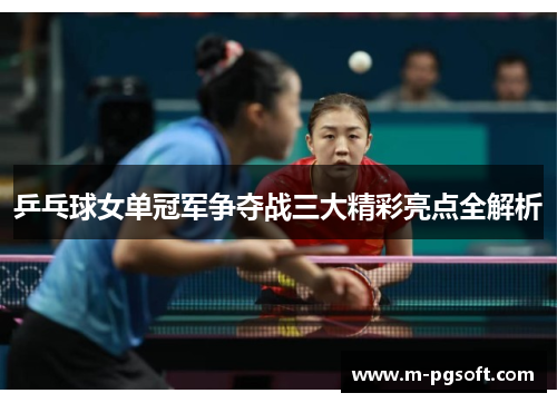 乒乓球女单冠军争夺战三大精彩亮点全解析