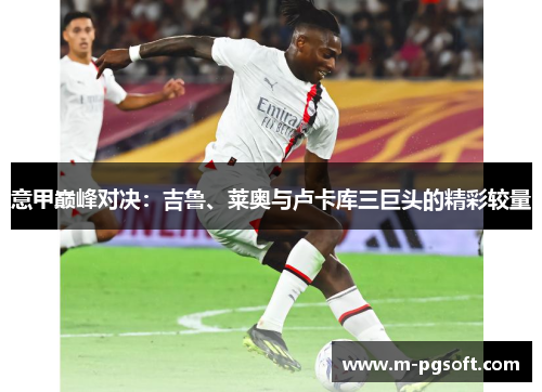 意甲巅峰对决：吉鲁、莱奥与卢卡库三巨头的精彩较量