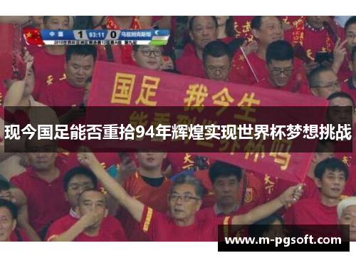 现今国足能否重拾94年辉煌实现世界杯梦想挑战