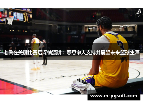 老詹在关键比赛后深情演讲：感恩家人支持并展望未来篮球生涯