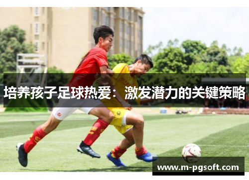 培养孩子足球热爱：激发潜力的关键策略