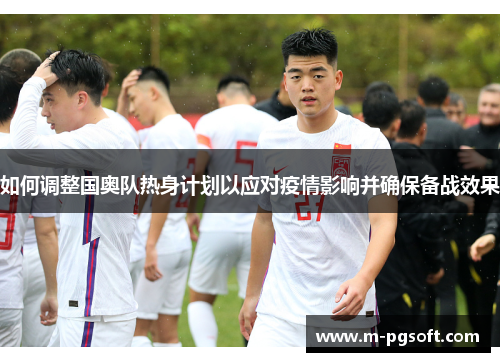 如何调整国奥队热身计划以应对疫情影响并确保备战效果