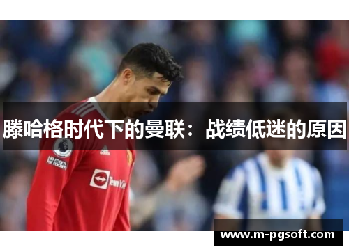 滕哈格时代下的曼联：战绩低迷的原因