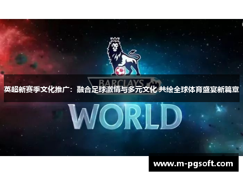 英超新赛季文化推广：融合足球激情与多元文化 共绘全球体育盛宴新篇章