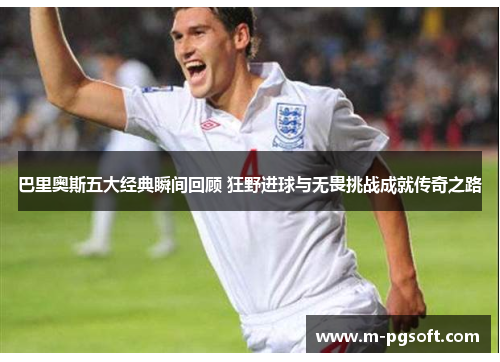 巴里奥斯五大经典瞬间回顾 狂野进球与无畏挑战成就传奇之路