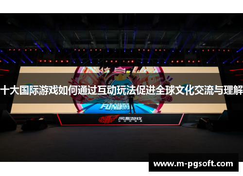 十大国际游戏如何通过互动玩法促进全球文化交流与理解