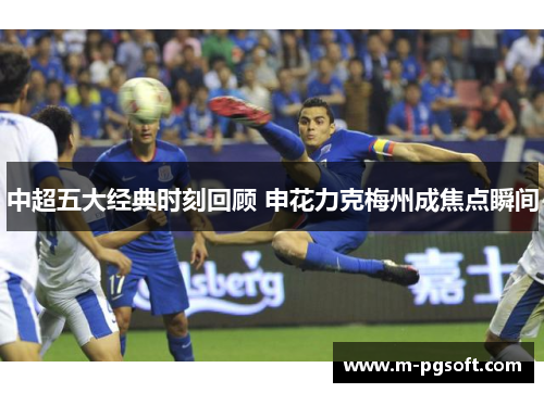 中超五大经典时刻回顾 申花力克梅州成焦点瞬间