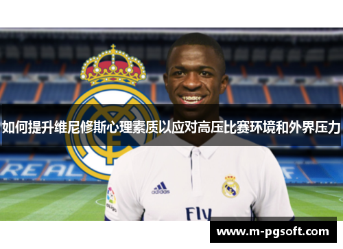 如何提升维尼修斯心理素质以应对高压比赛环境和外界压力