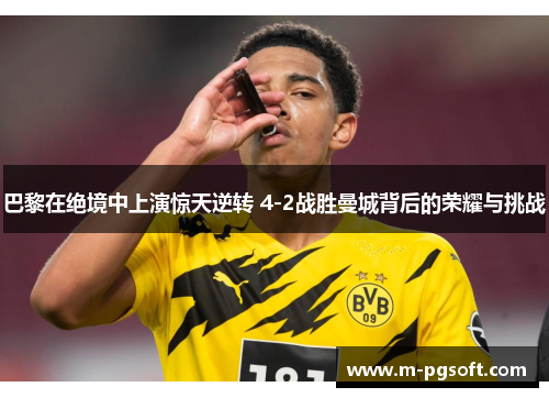 巴黎在绝境中上演惊天逆转 4-2战胜曼城背后的荣耀与挑战