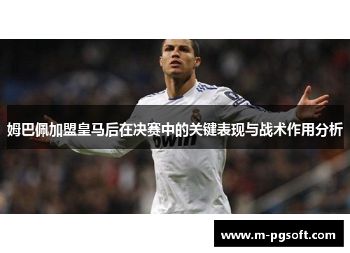 姆巴佩加盟皇马后在决赛中的关键表现与战术作用分析