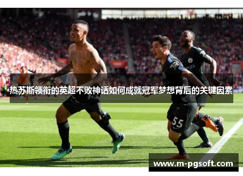 热苏斯领衔的英超不败神话如何成就冠军梦想背后的关键因素