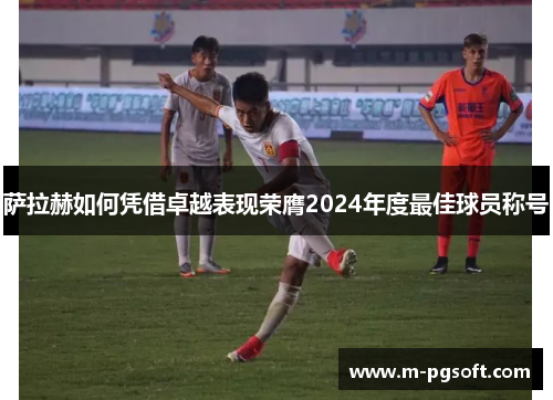 萨拉赫如何凭借卓越表现荣膺2024年度最佳球员称号