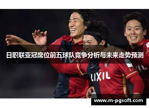 日职联亚冠席位前五球队竞争分析与未来走势预测