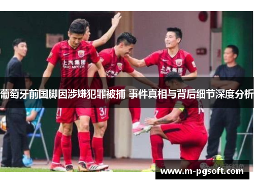 葡萄牙前国脚因涉嫌犯罪被捕 事件真相与背后细节深度分析