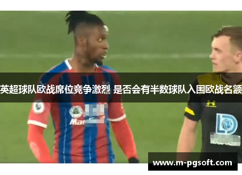 英超球队欧战席位竞争激烈 是否会有半数球队入围欧战名额