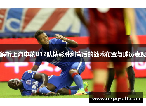解析上海申花U12队精彩胜利背后的战术布置与球员表现