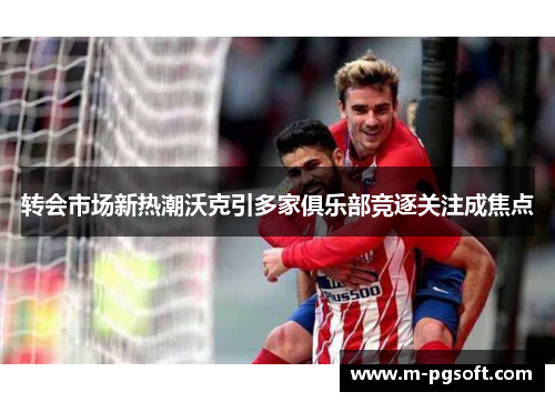 转会市场新热潮沃克引多家俱乐部竞逐关注成焦点